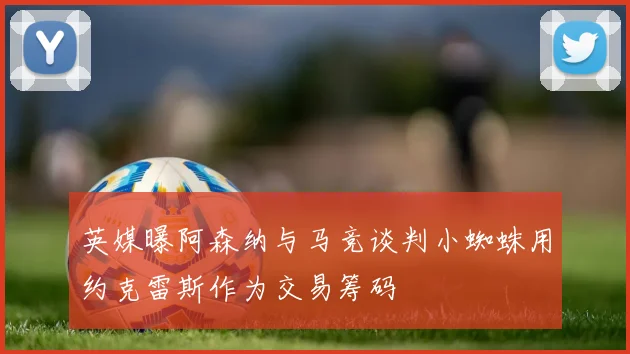 英媒曝阿森纳与马竞谈判小蜘蛛用约克雷斯作为交易筹码
