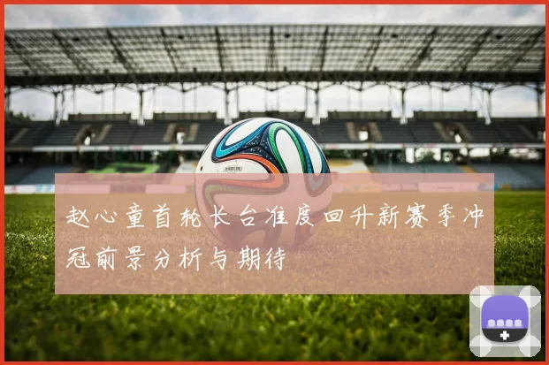 赵心童首轮长台准度回升新赛季冲冠前景分析与期待