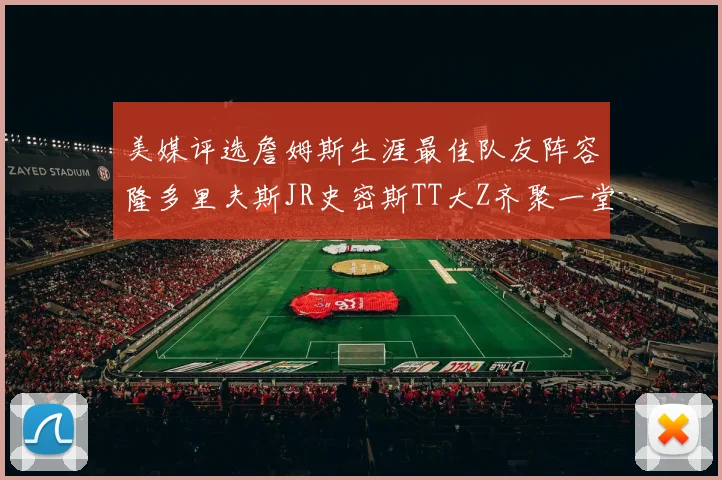 美媒评选詹姆斯生涯最佳队友阵容隆多里夫斯JR史密斯TT大Z齐聚一堂