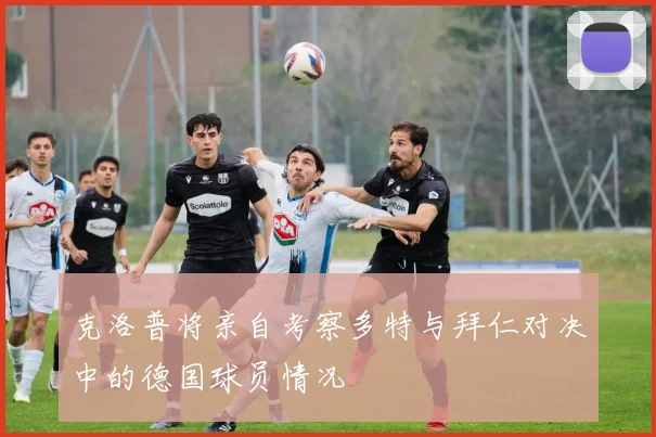 克洛普将亲自考察多特与拜仁对决中的德国球员情况