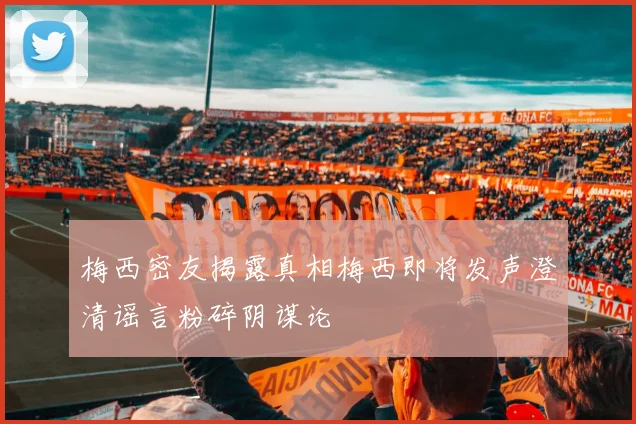 梅西密友揭露真相梅西即将发声澄清谣言粉碎阴谋论