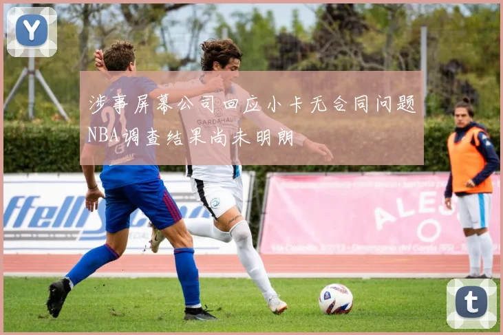 涉事屏幕公司回应小卡无合同问题NBA调查结果尚未明朗
