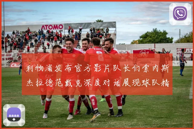 利物浦发布官方影片队长们索内斯杰拉德范戴克深度对话展现球队精神