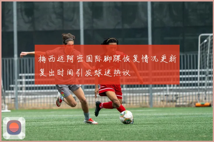 梅西迈阿密国际脚踝恢复情况更新复出时间引发球迷热议