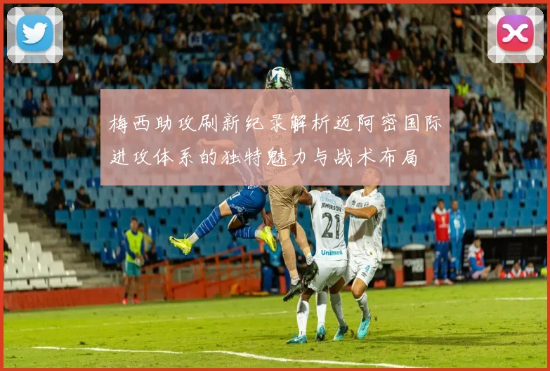 梅西助攻刷新纪录解析迈阿密国际进攻体系的独特魅力与战术布局