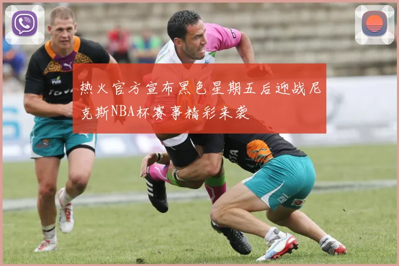 热火官方宣布黑色星期五后迎战尼克斯NBA杯赛事精彩来袭