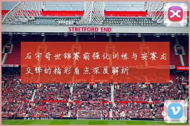 石宇奇世锦赛前强化训练与安赛龙交锋的精彩看点深度解析